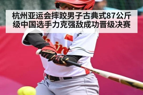 杭州亚运会摔跤男子古典式87公斤级中国选手力克强敌成功晋级决赛